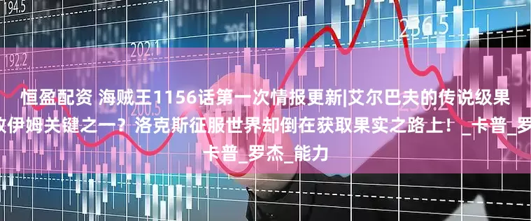 恒盈配资 海贼王1156话第一次情报更新|艾尔巴夫的传说级果实是击败伊姆关键之一？洛克斯征服世界却倒在获取果实之路上！_卡普_罗杰_能力