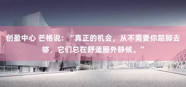 创盈中心 芒格说：“真正的机会，从不需要你踮脚去够，它们总在舒适圈外静候。”
