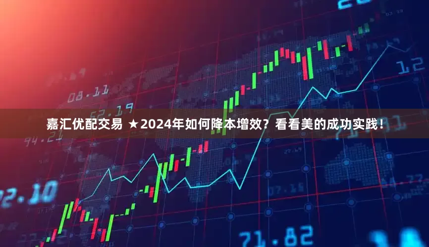 嘉汇优配交易 ★2024年如何降本增效？看看美的成功实践！