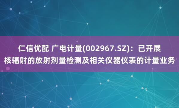 仁信优配 广电计量(002967.SZ)：已开展核辐射的放射剂量检测及相关仪器仪表的计量业务