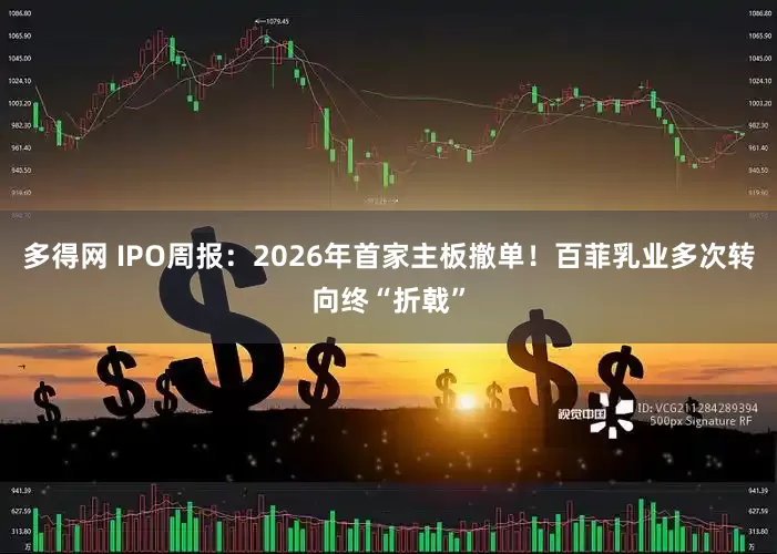多得网 IPO周报：2026年首家主板撤单！百菲乳业多次转向终“折戟”