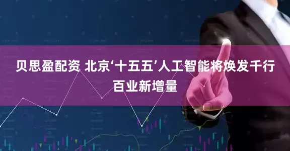 贝思盈配资 北京‘十五五’人工智能将焕发千行百业新增量