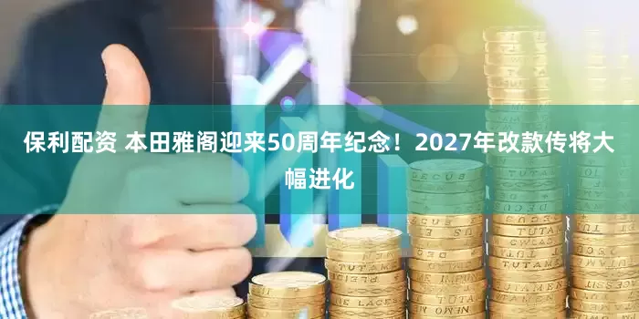 保利配资 本田雅阁迎来50周年纪念！2027年改款传将大幅进化